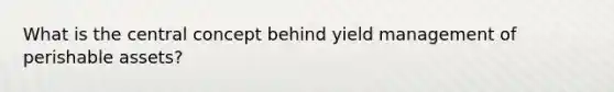 What is the central concept behind yield management of perishable assets?