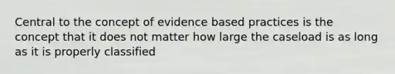 Central to the concept of evidence based practices is the concept that it does not matter how large the caseload is as long as it is properly classified