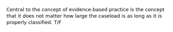 Central to the concept of evidence-based practice is the concept that it does not matter how large the caseload is as long as it is properly classified. T/F