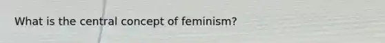 What is the central concept of feminism?