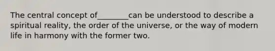 The central concept of________can be understood to describe a spiritual reality, the order of the universe, or the way of modern life in harmony with the former two.