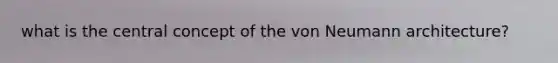 what is the central concept of the von Neumann architecture?