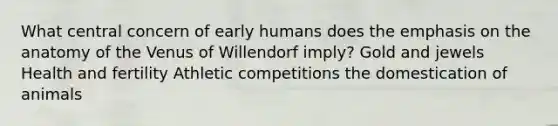 What central concern of early humans does the emphasis on the anatomy of the Venus of Willendorf imply? Gold and jewels Health and fertility Athletic competitions the domestication of animals