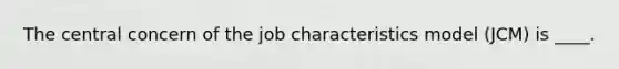 The central concern of the job characteristics model (JCM) is ____.