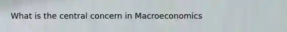 What is the central concern in Macroeconomics