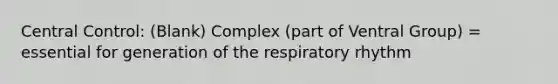 Central Control: (Blank) Complex (part of Ventral Group) = essential for generation of the respiratory rhythm