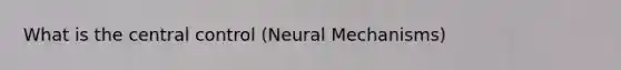 What is the central control (Neural Mechanisms)