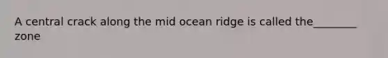 A central crack along the mid ocean ridge is called the________ zone