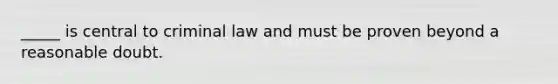 _____ is central to criminal law and must be proven beyond a reasonable doubt.