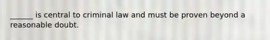 ______ is central to criminal law and must be proven beyond a reasonable doubt.