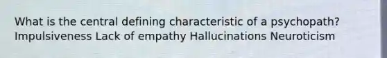 What is the central defining characteristic of a psychopath? Impulsiveness Lack of empathy Hallucinations Neuroticism