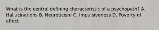 What is the central defining characteristic of a psychopath? A. Hallucinations B. Neuroticism C. Impulsiveness D. Poverty of affect