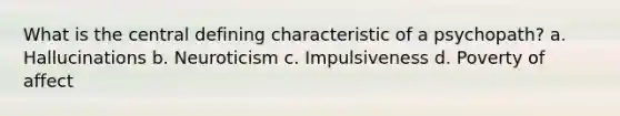 What is the central defining characteristic of a psychopath? a. Hallucinations b. Neuroticism c. Impulsiveness d. Poverty of affect