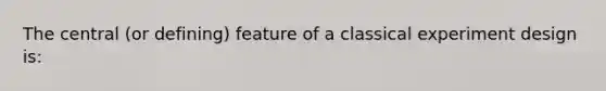 The central (or defining) feature of a classical experiment design is: