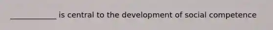 ____________ is central to the development of social competence
