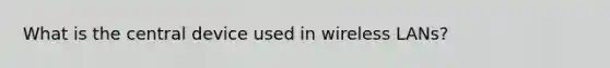 What is the central device used in wireless LANs?