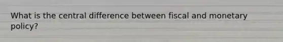 What is the central difference between fiscal and monetary policy?
