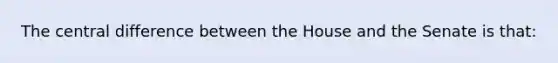 The central difference between the House and the Senate is that: