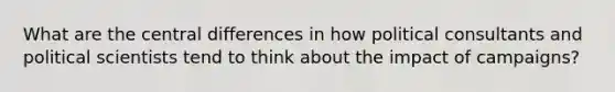 What are the central differences in how political consultants and political scientists tend to think about the impact of campaigns?