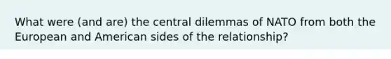 What were (and are) the central dilemmas of NATO from both the European and American sides of the relationship?