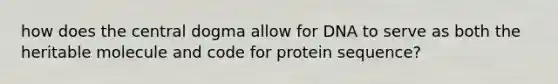 how does the central dogma allow for DNA to serve as both the heritable molecule and code for protein sequence?