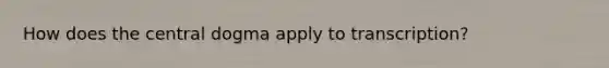 How does the central dogma apply to transcription?