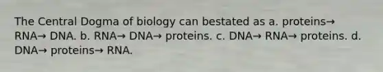 The Central Dogma of biology can bestated as a. proteins→ RNA→ DNA. b. RNA→ DNA→ proteins. c. DNA→ RNA→ proteins. d. DNA→ proteins→ RNA.