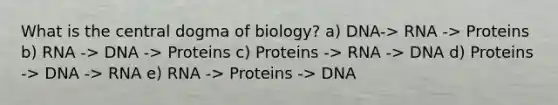 What is the central dogma of biology? a) DNA-> RNA -> Proteins b) RNA -> DNA -> Proteins c) Proteins -> RNA -> DNA d) Proteins -> DNA -> RNA e) RNA -> Proteins -> DNA