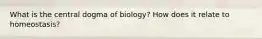 What is the central dogma of biology? How does it relate to homeostasis?