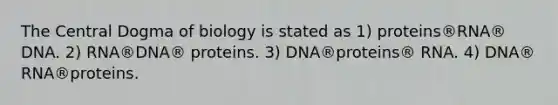 The Central Dogma of biology is stated as 1) proteins®RNA® DNA. 2) RNA®DNA® proteins. 3) DNA®proteins® RNA. 4) DNA® RNA®proteins.