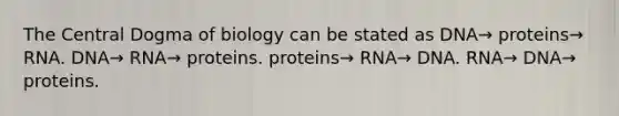 The Central Dogma of biology can be stated as DNA→ proteins→ RNA. DNA→ RNA→ proteins. proteins→ RNA→ DNA. RNA→ DNA→ proteins.