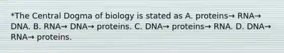 *The Central Dogma of biology is stated as A. proteins→ RNA→ DNA. B. RNA→ DNA→ proteins. C. DNA→ proteins→ RNA. D. DNA→ RNA→ proteins.