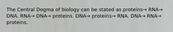 The Central Dogma of biology can be stated as proteins→ RNA→ DNA. RNA→ DNA→ proteins. DNA→ proteins→ RNA. DNA→ RNA→ proteins.