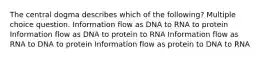 The central dogma describes which of the following? Multiple choice question. Information flow as DNA to RNA to protein Information flow as DNA to protein to RNA Information flow as RNA to DNA to protein Information flow as protein to DNA to RNA