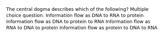 The central dogma describes which of the following? Multiple choice question. Information flow as DNA to RNA to protein Information flow as DNA to protein to RNA Information flow as RNA to DNA to protein Information flow as protein to DNA to RNA