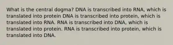 What is the central dogma? DNA is transcribed into RNA, which is translated into protein DNA is transcribed into protein, which is translated into RNA. RNA is transcribed into DNA, which is translated into protein. RNA is transcribed into protein, which is translated into DNA.