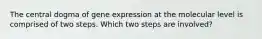 The central dogma of gene expression at the molecular level is comprised of two steps. Which two steps are involved?