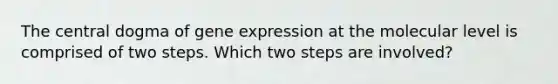 The central dogma of gene expression at the molecular level is comprised of two steps. Which two steps are involved?