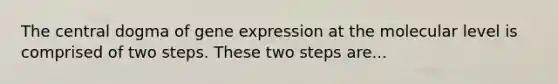 The central dogma of gene expression at the molecular level is comprised of two steps. These two steps are...