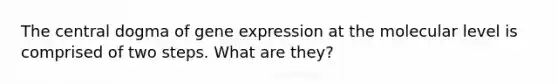 The central dogma of gene expression at the molecular level is comprised of two steps. What are they?