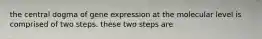 the central dogma of gene expression at the molecular level is comprised of two steps. these two steps are