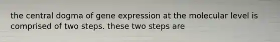 the central dogma of <a href='https://www.questionai.com/knowledge/kFtiqWOIJT-gene-expression' class='anchor-knowledge'>gene expression</a> at the molecular level is comprised of two steps. these two steps are