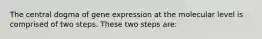 The central dogma of gene expression at the molecular level is comprised of two steps. These two steps are: