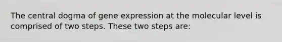 The central dogma of gene expression at the molecular level is comprised of two steps. These two steps are: