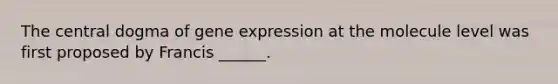 The central dogma of gene expression at the molecule level was first proposed by Francis ______.