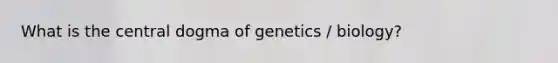 What is the central dogma of genetics / biology?