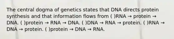 The central dogma of genetics states that DNA directs protein synthesis and that information flows from ( )RNA → protein → DNA. ( )protein → RNA → DNA. ( )DNA → RNA → protein. ( )RNA → DNA → protein. ( )protein → DNA → RNA.