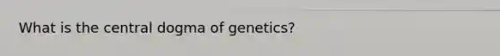 What is the central dogma of genetics?