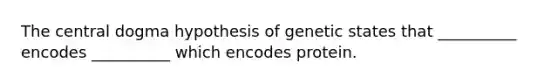 The central dogma hypothesis of genetic states that __________ encodes __________ which encodes protein.