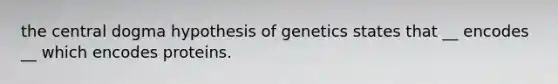 the central dogma hypothesis of genetics states that __ encodes __ which encodes proteins.